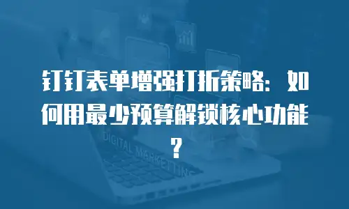 钉钉表单增强打折策略：如何用最少预算解锁核心功能？