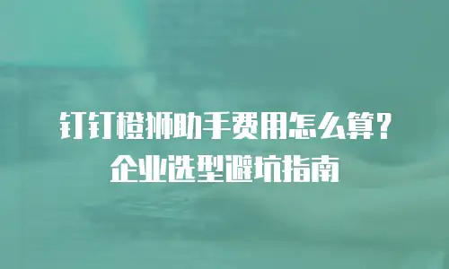 钉钉橙狮助手费用怎么算？企业选型避坑指南