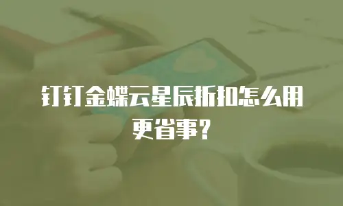 钉钉金蝶云星辰折扣怎么用更省事？