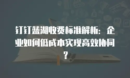 钉钉蓝湖收费标准解析：企业如何低成本实现高效协同？