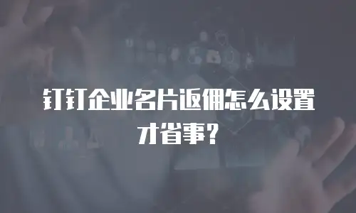 钉钉企业名片返佣怎么设置才省事？