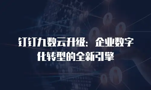 钉钉九数云升级：企业数字化转型的全新引擎