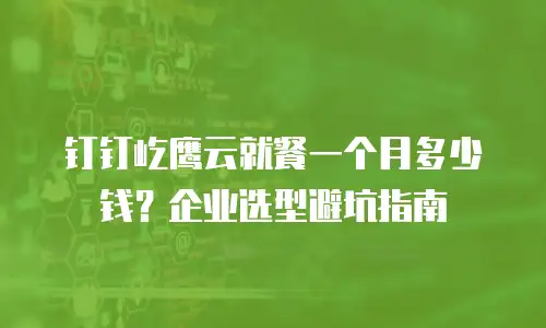 钉钉屹鹰云就餐一个月多少钱？企业选型避坑指南