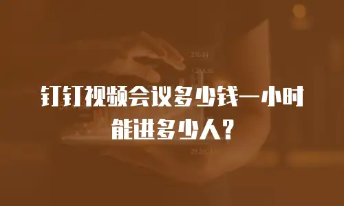 钉钉视频会议多少钱一小时 能进多少人？