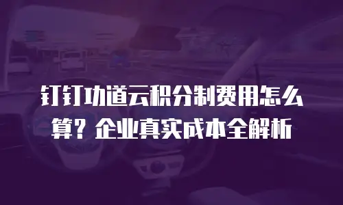 钉钉功道云积分制费用怎么算？企业真实成本全解析
