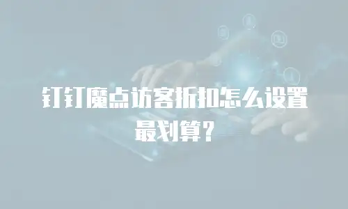钉钉魔点访客折扣怎么设置最划算？