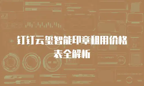 钉钉云玺智能印章租用价格表全解析