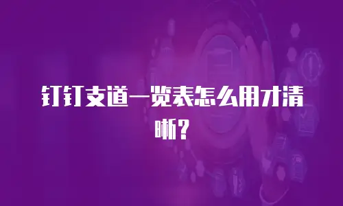 钉钉支道一览表怎么用才清晰？