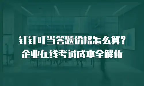 钉钉叮当答题价格怎么算？企业在线考试成本全解析
