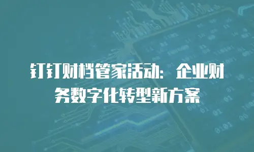 钉钉财档管家活动：企业财务数字化转型新方案