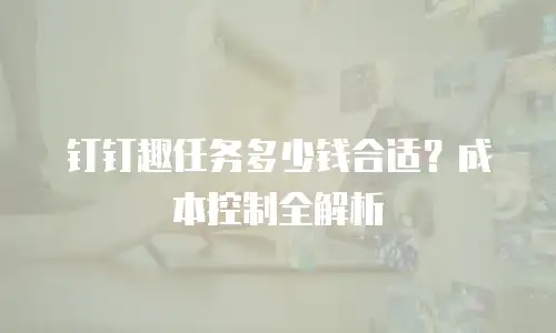 钉钉趣任务多少钱合适？成本控制全解析