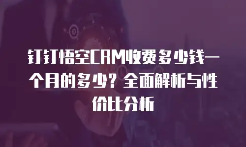 钉钉悟空CRM收费多少钱一个月的多少？全面解析与性价比分析
