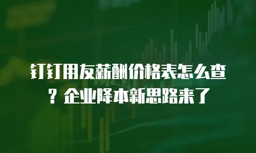 钉钉用友薪酬价格表怎么查？企业降本新思路来了