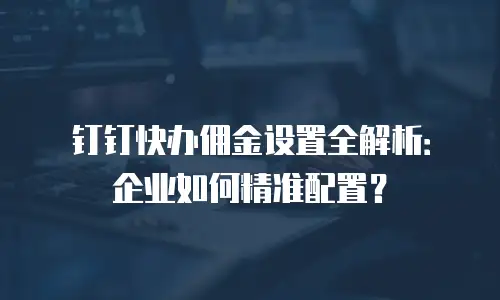 钉钉快办佣金设置全解析：企业如何精准配置？