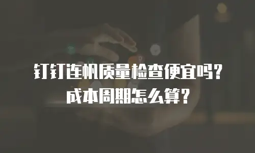 钉钉连帆质量检查便宜吗？成本周期怎么算？