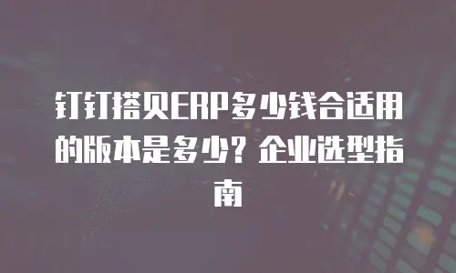 钉钉搭贝ERP多少钱合适用的版本是多少？企业选型指南