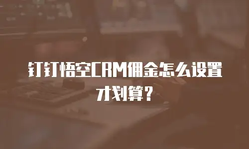 钉钉悟空CRM佣金怎么设置才划算？