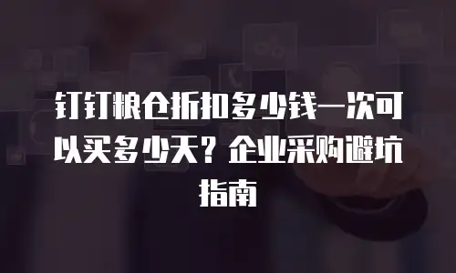 钉钉粮仓折扣多少钱一次可以买多少天？企业采购避坑指南