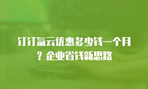 钉钉氚云优惠多少钱一个月？企业省钱新思路
