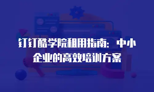 钉钉酷学院租用指南：中小企业的高效培训方案