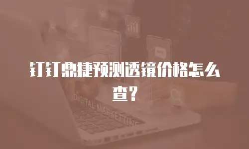 钉钉鼎捷预测透镜价格怎么查？