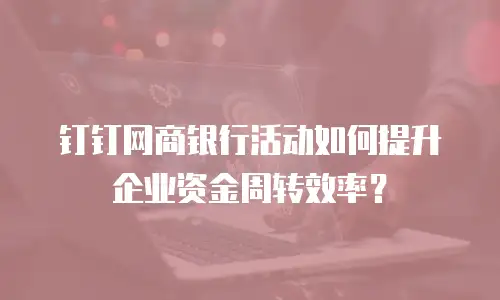 钉钉网商银行活动如何提升企业资金周转效率？