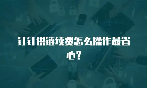 钉钉供链续费怎么操作最省心？