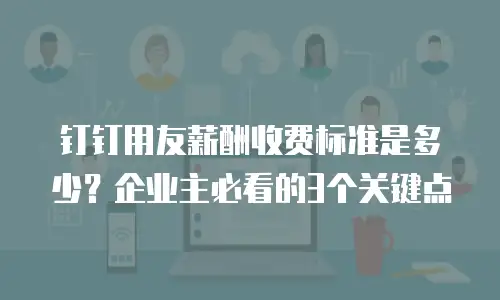 钉钉用友薪酬收费标准是多少？企业主必看的3个关键点