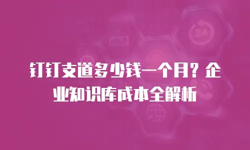 钉钉支道多少钱一个月？企业知识库成本全解析