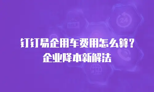 钉钉易企用车费用怎么算？企业降本新解法