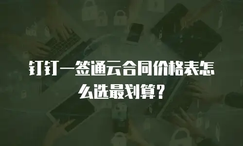 钉钉一签通云合同价格表怎么选最划算？