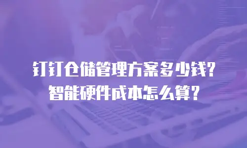 钉钉仓储管理方案多少钱？智能硬件成本怎么算？