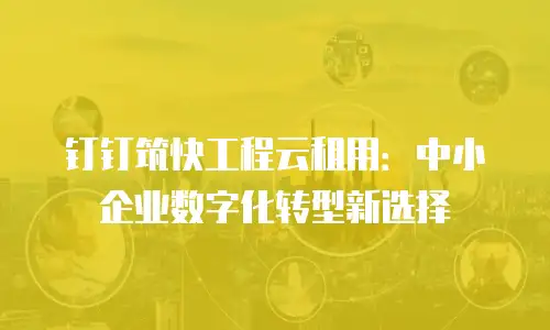 钉钉筑快工程云租用：中小企业数字化转型新选择