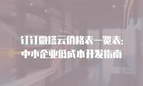 钉钉微搭云价格表一览表：中小企业低成本开发指南