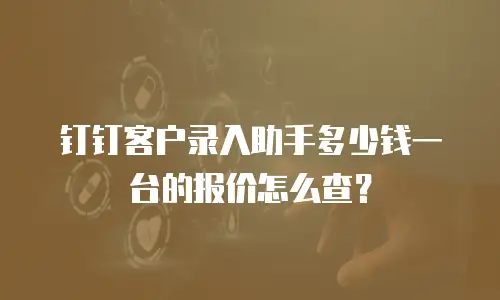 钉钉客户录入助手多少钱一台的报价怎么查？