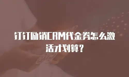 钉钉励销CRM代金券怎么激活才划算？