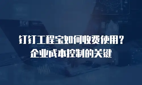 钉钉工程宝如何收费使用？企业成本控制的关键