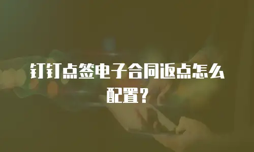 钉钉点签电子合同返点怎么配置？