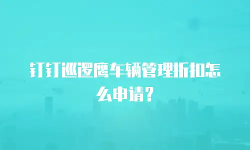 钉钉巡逻鹰车辆管理折扣怎么申请？