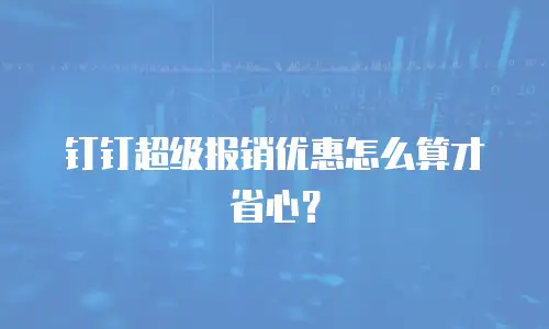钉钉超级报销优惠怎么算才省心？