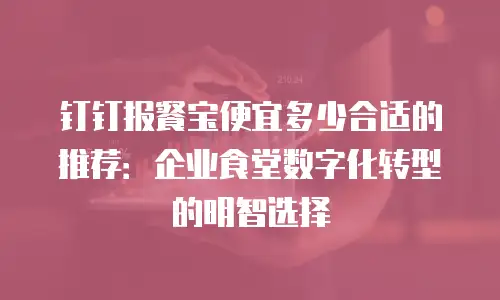 钉钉报餐宝便宜多少合适的推荐：企业食堂数字化转型的明智选择