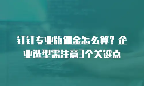 钉钉专业版佣金怎么算？企业选型需注意3个关键点