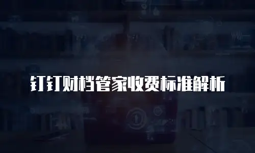 钉钉财档管家收费标准解析