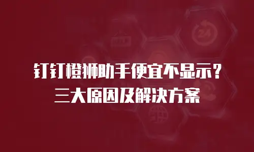 钉钉橙狮助手便宜不显示？三大原因及解决方案
