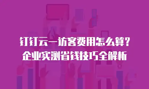 钉钉云一访客费用怎么算？企业实测省钱技巧全解析
