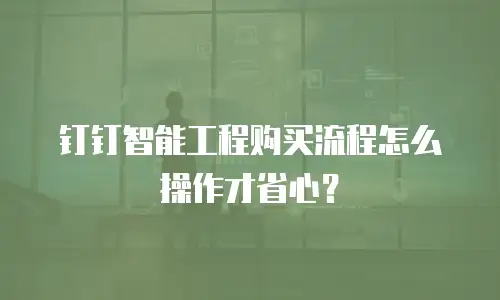 钉钉智能工程购买流程怎么操作才省心？