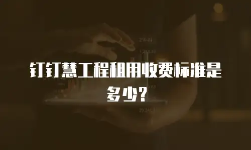 钉钉慧工程租用收费标准是多少？