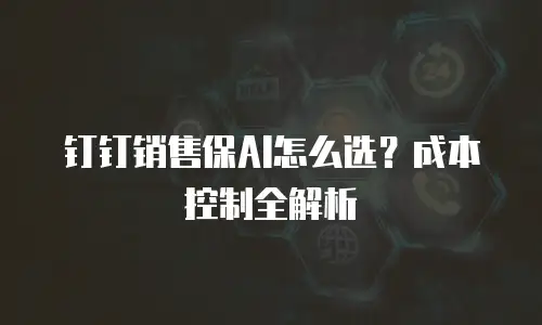钉钉销售保AI怎么选？成本控制全解析