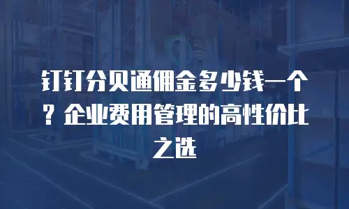 钉钉分贝通佣金多少钱一个？企业费用管理的高性价比之选