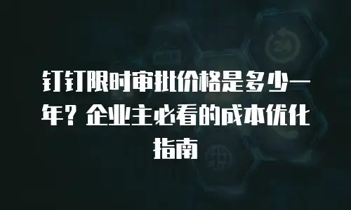 钉钉限时审批价格是多少一年？企业主必看的成本优化指南